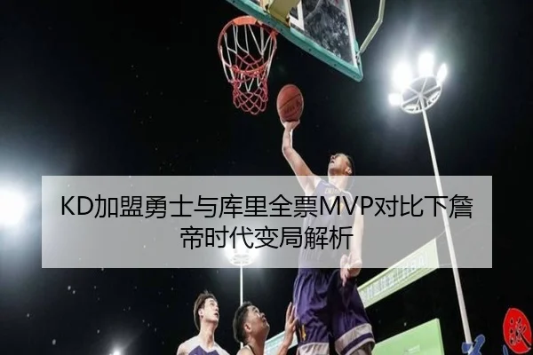 KD加盟勇士与库里全票MVP对比下詹帝时代变局解析（HaoboSports）