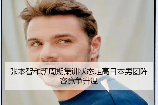 张本智和新周期集训状态走高日本男团阵容竞争升温（HaoboSports）